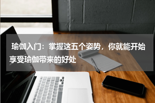 瑜伽入门:掌握这五个姿势,你就能开始享受瑜伽带来的好处