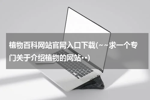 植物百科网站官网入口下载(~~求一个专门关于介绍植物的网站··)