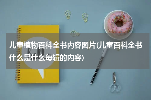 儿童植物百科全书内容图片(儿童百科全书什么是什么每辑的内容)