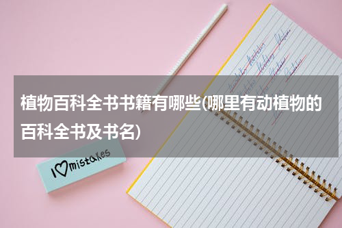 植物百科全书书籍有哪些(哪里有动植物的百科全书及书名)