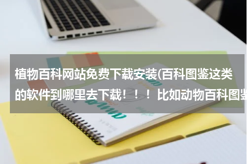 植物百科网站免费下载安装(百科图鉴这类的软件到哪里去下载!!!比如动物百科图鉴,水果百科图鉴,植物百图鉴!!!)