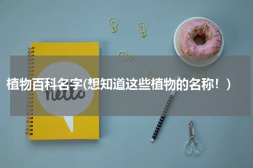 植物百科名字(想知道这些植物的名称!)