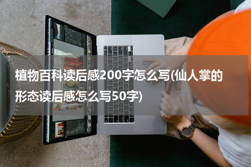 植物百科读后感200字怎么写(仙人掌的形态读后感怎么写50字)
