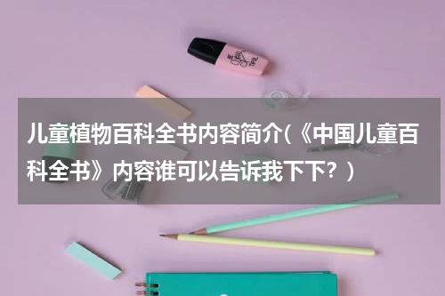 儿童植物百科全书内容简介(《中国儿童百科全书》内容谁可以告诉我下下?)