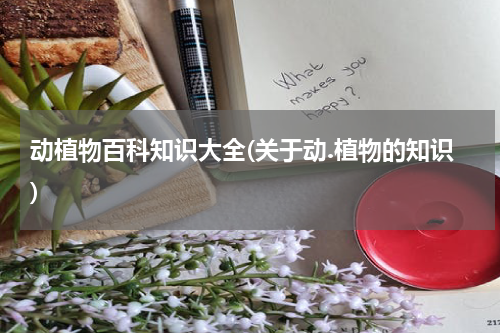 动植物百科知识大全(关于动.植物的知识)