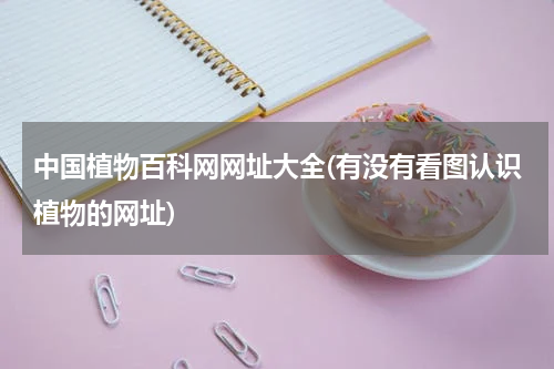 中国植物百科网网址大全(有没有看图认识植物的网址)