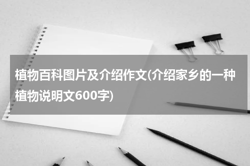 植物百科图片及介绍作文(介绍家乡的一种植物说明文600字)