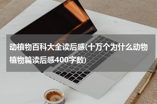 动植物百科大全读后感(十万个为什么动物植物篇读后感400字数)