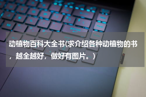 动植物百科大全书(求介绍各种动植物的书,越全越好,做好有图片。)
