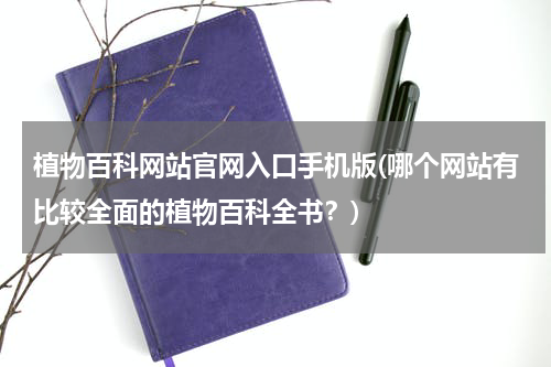 植物百科网站官网入口手机版(哪个网站有比较全面的植物百科全书?)