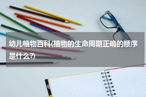 幼儿植物百科(植物的生命周期正确的顺序是什么?)
