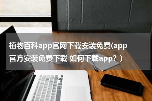 植物百科app官网下载安装免费(app官方安装免费下载 如何下載app?)