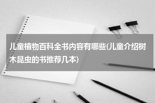 儿童植物百科全书内容有哪些(儿童介绍树木昆虫的书推荐几本)