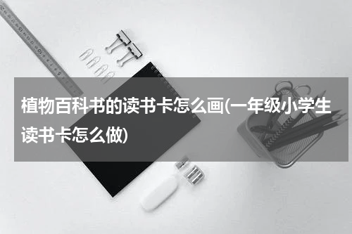 植物百科书的读书卡怎么画(一年级小学生读书卡怎么做)