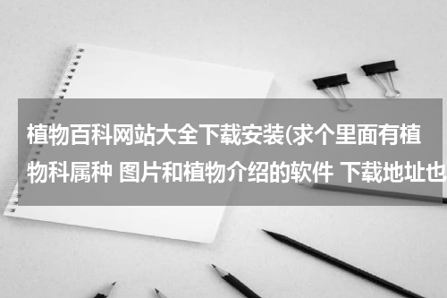 植物百科网站大全下载安装(求个里面有植物科属种 图片和植物介绍的软件 下载地址也可以)