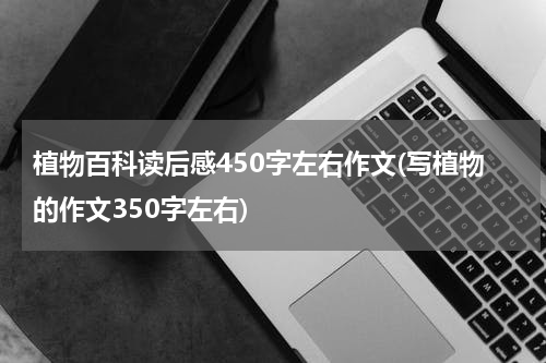 植物百科读后感450字左右作文(写植物的作文350字左右)