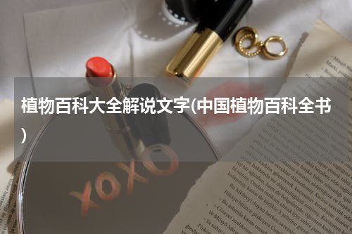 植物百科大全解说文字(中国植物百科全书)