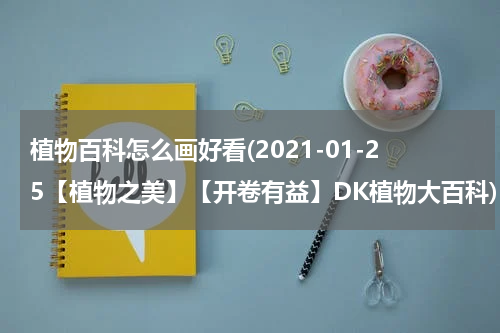 植物百科怎么画好看(2021-01-25【植物之美】【开卷有益】DK植物大百科)