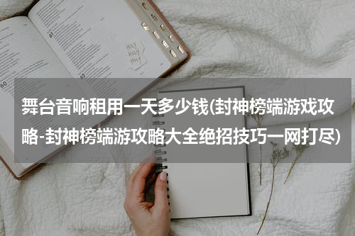 舞台音响租用一天多少钱(封神榜端游戏攻略-封神榜端游攻略大全绝招技巧一网打尽)